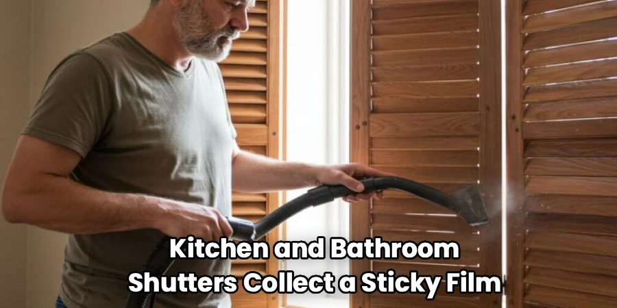 Kitchen and Bathroom
Shutters Collect a Sticky Film