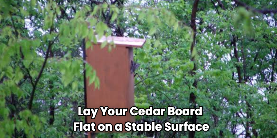 Lay Your Cedar Board 
Flat on a Stable Surface