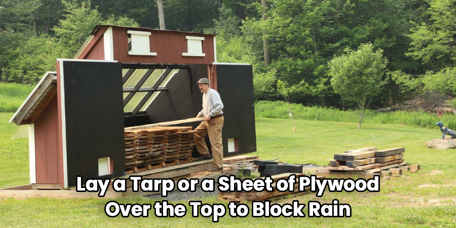 Lay a Tarp or a Sheet of Plywood
Over the Top to Block Rain