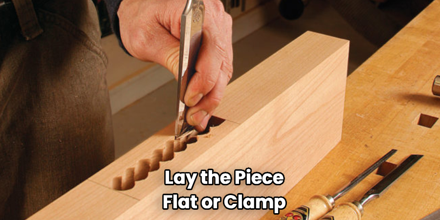 Lay the Piece
Flat or Clamp