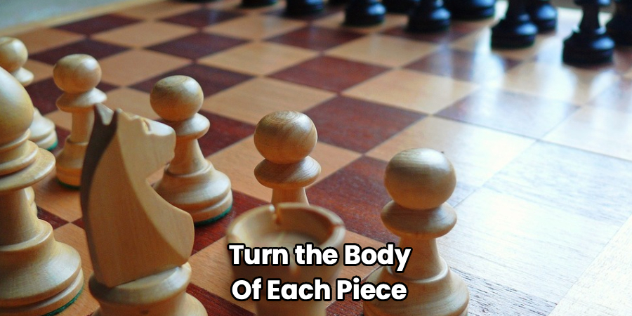 Turn the Body 
Of Each Piece 