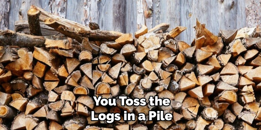 You Toss the
Logs in a Pile